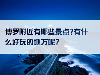 博罗附近有哪些景点？有什么好玩的地方呢？
