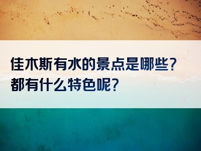 佳木斯有水的景点是哪些？都有什么特色呢？