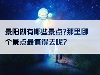 景阳湖有哪些景点？那里哪个景点最值得去呢？