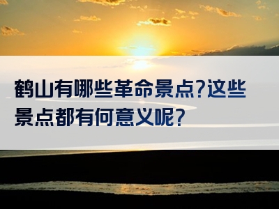 鹤山有哪些革命景点？这些景点都有何意义呢？