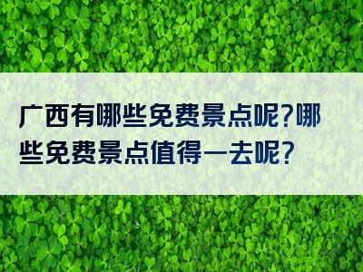 广西有哪些免费景点呢？哪些免费景点值得一去呢？