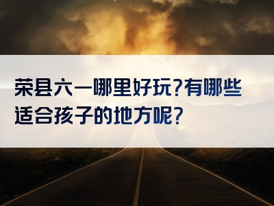 荣县六一哪里好玩？有哪些适合孩子的地方呢？