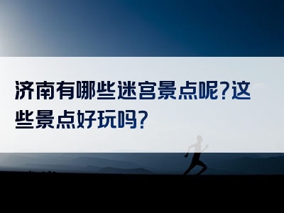 济南有哪些迷宫景点呢？这些景点好玩吗？