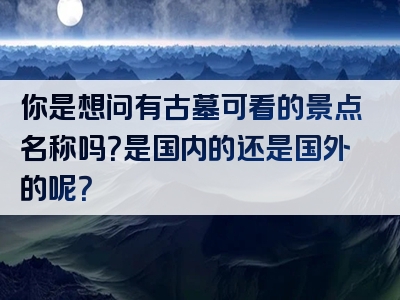 你是想问有古墓可看的景点名称吗？是国内的还是国外的呢？