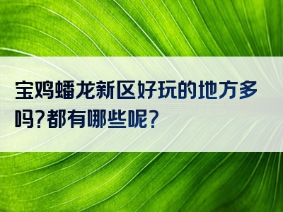 宝鸡蟠龙新区好玩的地方多吗？都有哪些呢？