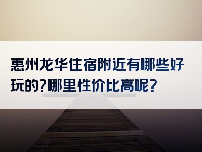 惠州龙华住宿附近有哪些好玩的？哪里性价比高呢？