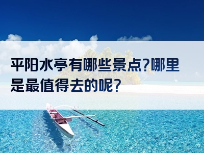 平阳水亭有哪些景点？哪里是最值得去的呢？