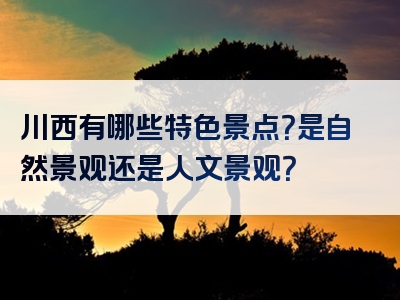 川西有哪些特色景点？是自然景观还是人文景观？
