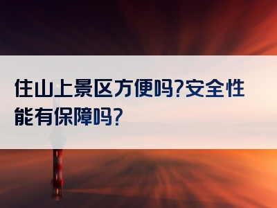 住山上景区方便吗？安全性能有保障吗？