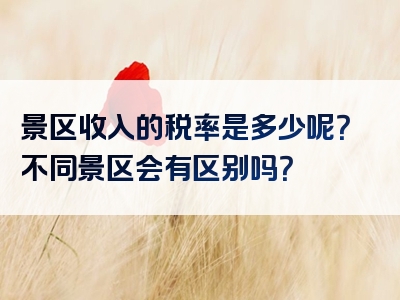 景区收入的税率是多少呢？不同景区会有区别吗？