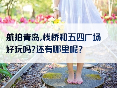 航拍青岛，栈桥和五四广场好玩吗？还有哪里呢？