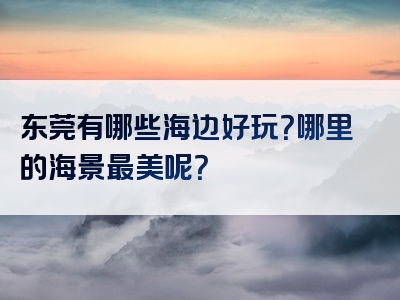 东莞有哪些海边好玩？哪里的海景最美呢？