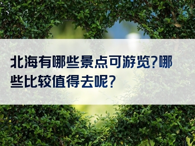 北海有哪些景点可游览？哪些比较值得去呢？
