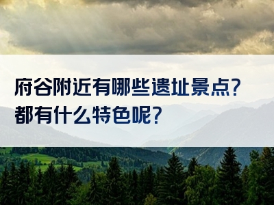 府谷附近有哪些遗址景点？都有什么特色呢？