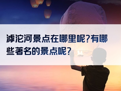滹沱河景点在哪里呢？有哪些著名的景点呢？