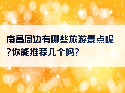 南昌周边有哪些旅游景点呢？你能推荐几个吗？