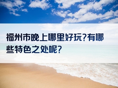 福州市晚上哪里好玩？有哪些特色之处呢？