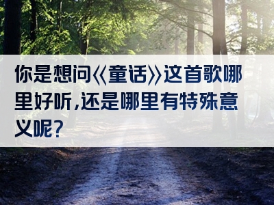 你是想问《童话》这首歌哪里好听，还是哪里有特殊意义呢？