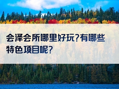 会泽会所哪里好玩？有哪些特色项目呢？