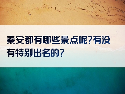 秦安都有哪些景点呢？有没有特别出名的？