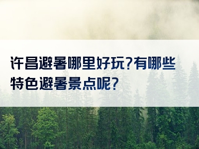 许昌避暑哪里好玩？有哪些特色避暑景点呢？