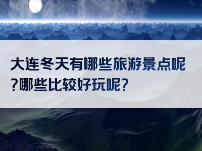 大连冬天有哪些旅游景点呢？哪些比较好玩呢？