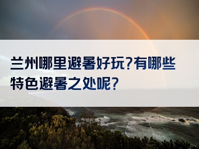 兰州哪里避暑好玩？有哪些特色避暑之处呢？