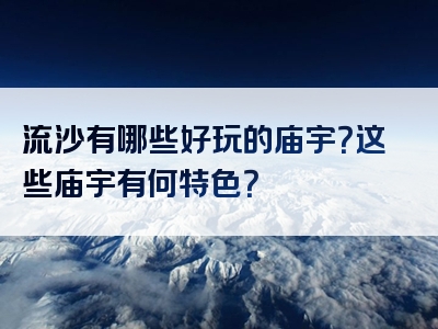 流沙有哪些好玩的庙宇？这些庙宇有何特色？
