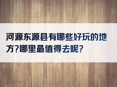 河源东源县有哪些好玩的地方？哪里最值得去呢？