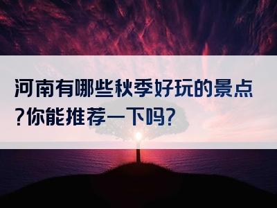 河南有哪些秋季好玩的景点？你能推荐一下吗？