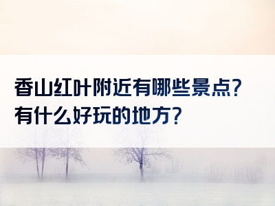 香山红叶附近有哪些景点？有什么好玩的地方？