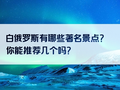 白俄罗斯有哪些著名景点？你能推荐几个吗？