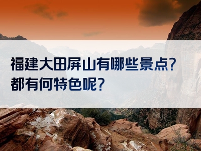 福建大田屏山有哪些景点？都有何特色呢？