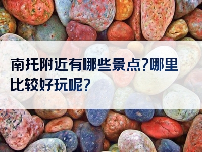 南托附近有哪些景点？哪里比较好玩呢？