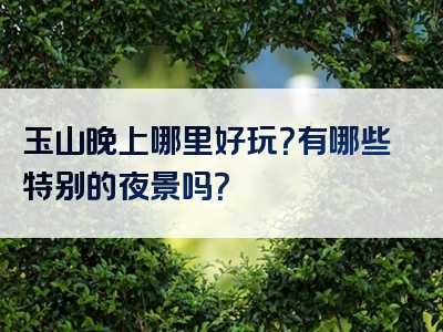 玉山晚上哪里好玩？有哪些特别的夜景吗？