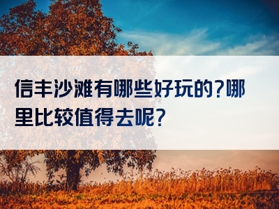 信丰沙滩有哪些好玩的？哪里比较值得去呢？