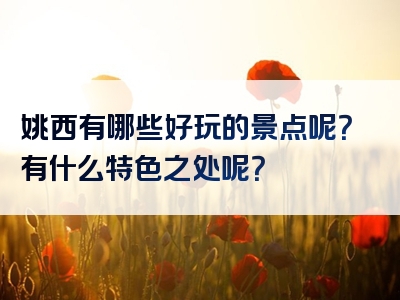 姚西有哪些好玩的景点呢？有什么特色之处呢？