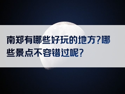 南郑有哪些好玩的地方？哪些景点不容错过呢？