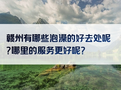 赣州有哪些泡澡的好去处呢？哪里的服务更好呢？