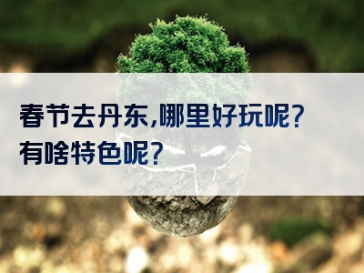 春节去丹东，哪里好玩呢？有啥特色呢？