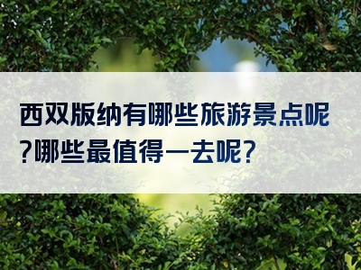 西双版纳有哪些旅游景点呢？哪些最值得一去呢？