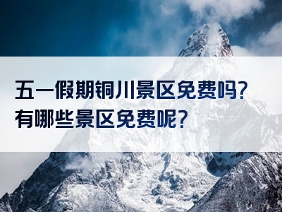 五一假期铜川景区免费吗？有哪些景区免费呢？