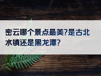 密云哪个景点最美？是古北水镇还是黑龙潭？