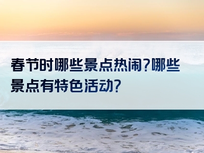春节时哪些景点热闹？哪些景点有特色活动？