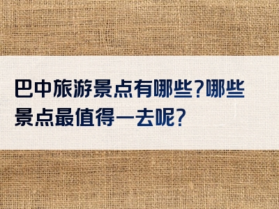巴中旅游景点有哪些？哪些景点最值得一去呢？