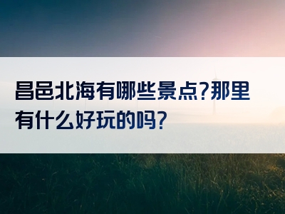昌邑北海有哪些景点？那里有什么好玩的吗？