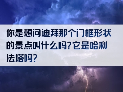 你是想问迪拜那个门框形状的景点叫什么吗？它是哈利法塔吗？