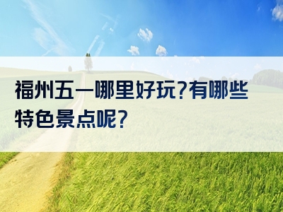 福州五一哪里好玩？有哪些特色景点呢？