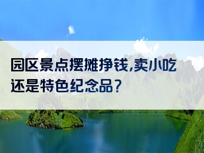 园区景点摆摊挣钱，卖小吃还是特色纪念品？