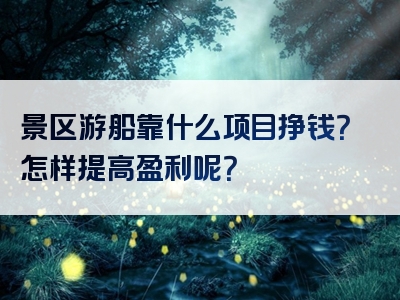 景区游船靠什么项目挣钱？怎样提高盈利呢？